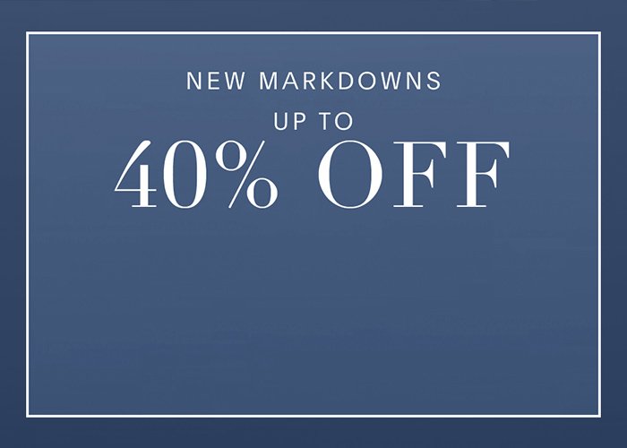 ALL NEW MARKDOWNS! UP TO 40% OFF