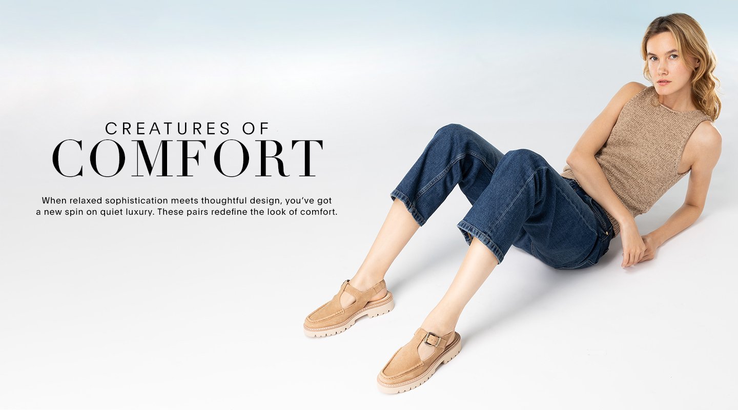CREATURES OF COMFORT. When relaxed sophistication meets thoughtful design, you’ve got a new spin on quiet luxury. These pairs redefine the look of comfort.