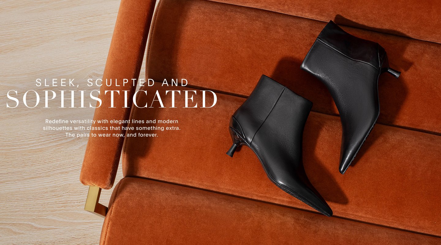 SLEEK, SCULPTED AND SOPHISTICATED Redefine versatility with elegant lines and modern silhouettes with classics that have something extra. The pairs to wear now, and forever.
