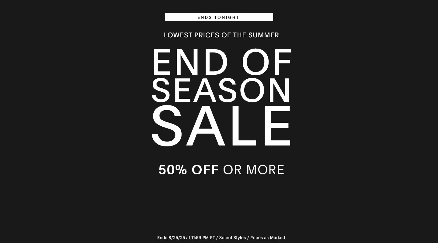LOWEST PRICES OF THE SUMMER. END OF SEASON SALE 50% OFF OR MORE ENDS 8/25/25 at 11:59 PM PT / Select Styles / Prices as Marked