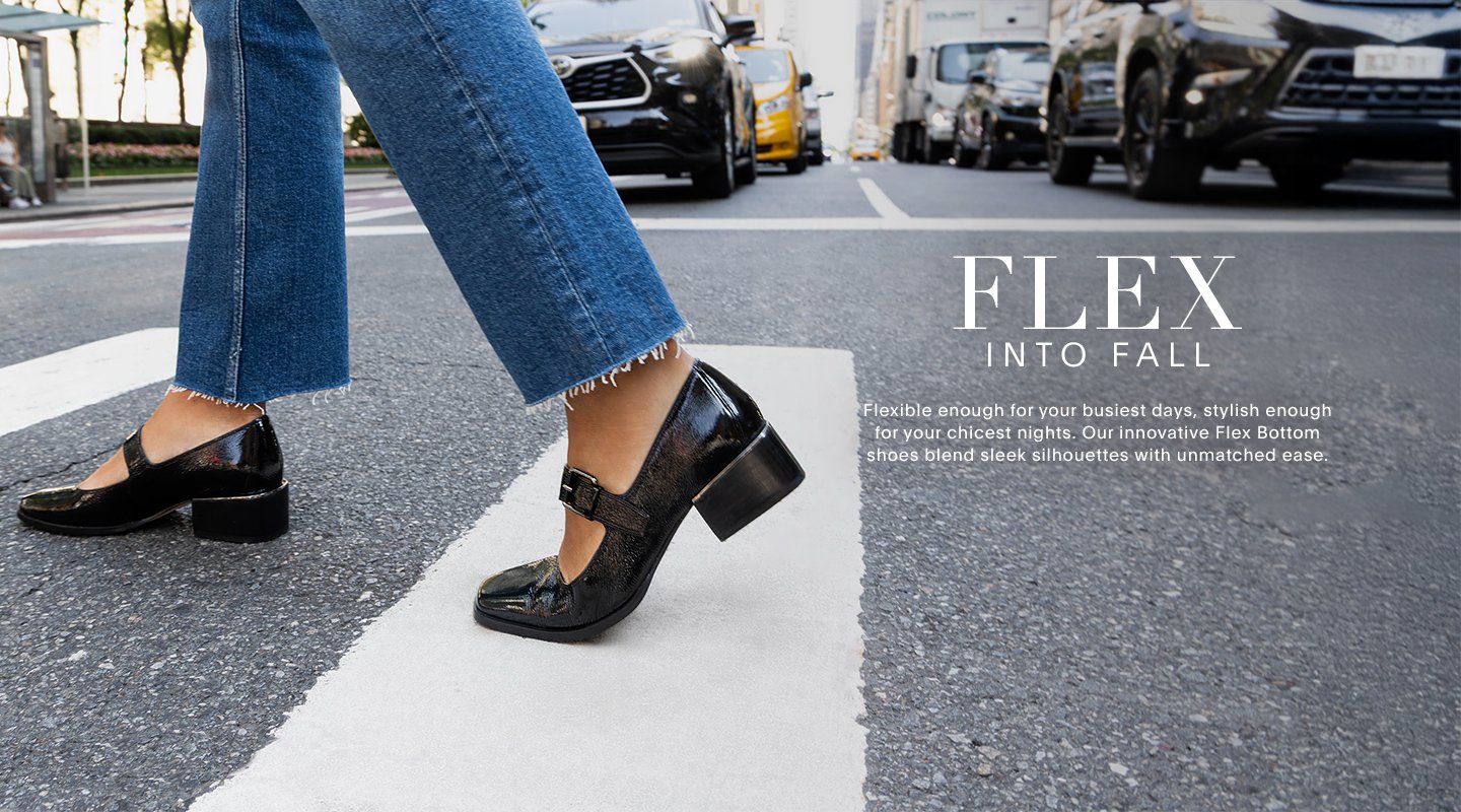 FLEX INTO FALL. Flexible enough fo your busiest days, stylish enough for your chicest nights. Our innovative Flex Bottom shoes blend sleek silhouettes with unmatched ease. 