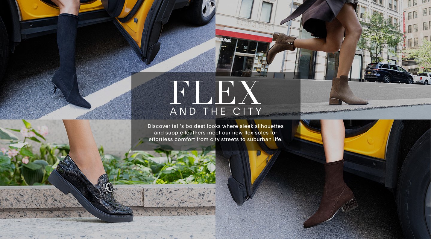 FLEX AND THE CITY Discover fall's boldest looks where sleek silhouettes and supple leathers meet our new flex soles for effortless comfort from city streets to suburban life.